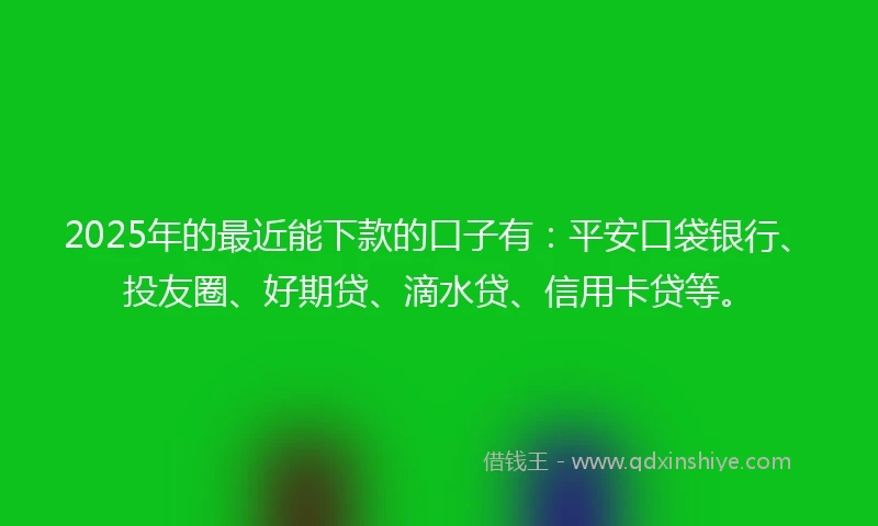 2025年的最近能下款的口子有:平安口袋银行、投友圈、好期贷、滴水贷、信用卡贷等。