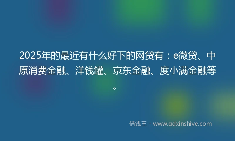 2025年的最近有什么好下的网贷有：e微贷、中原消费金融、洋钱罐、京东金融、度小满金融等。