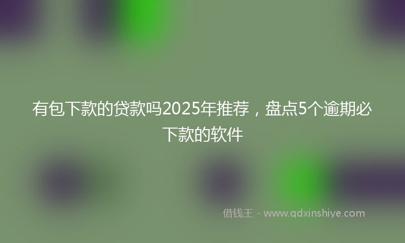 有包下款的贷款吗2025年推荐，盘点5个逾期必下款的软件