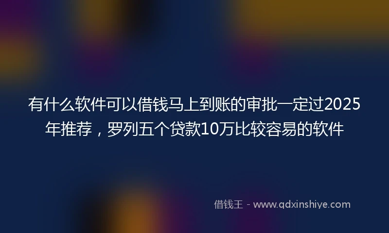 有什么软件可以借钱马上到账的审批一定过2025年推荐，罗列五个贷款10万比较容易的软件