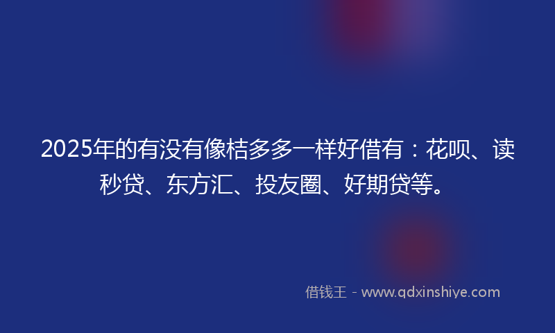 2025年的有没有像桔多多一样好借有：花呗、读秒贷、东方汇、投友圈、好期贷等。
