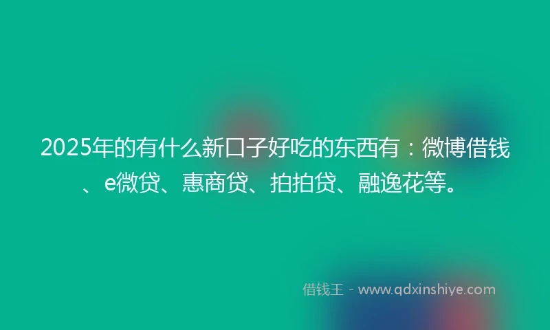 2025年的有什么新口子好吃的东西有：微博借钱、e微贷、惠商贷、拍拍贷、融逸花等。