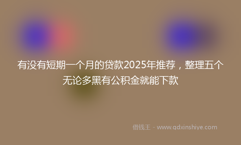 有没有短期一个月的贷款2025年推荐，整理五个无论多黑有公积金就能下款