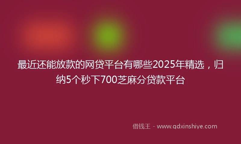 最近还能放款的网贷平台有哪些2025年精选,归纳5个秒下700芝麻分贷款平台
