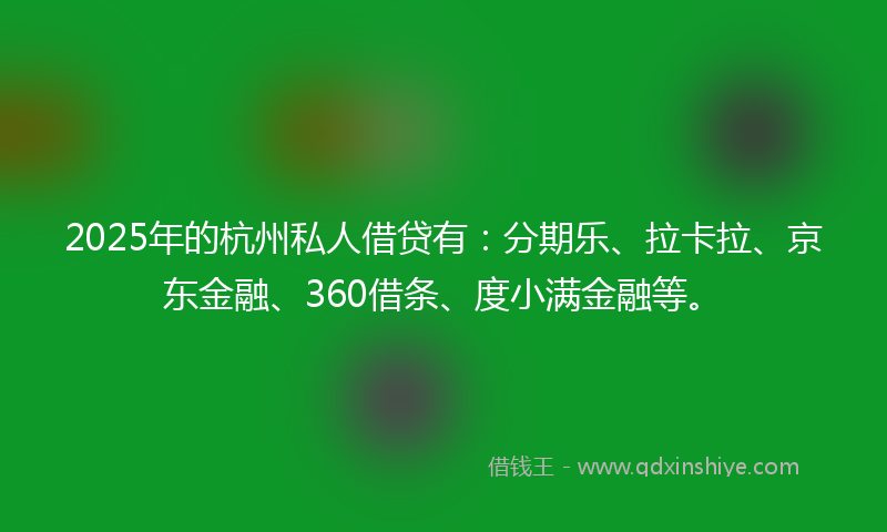 2025年的杭州私人借贷有：分期乐、拉卡拉、京东金融、360借条、度小满金融等。