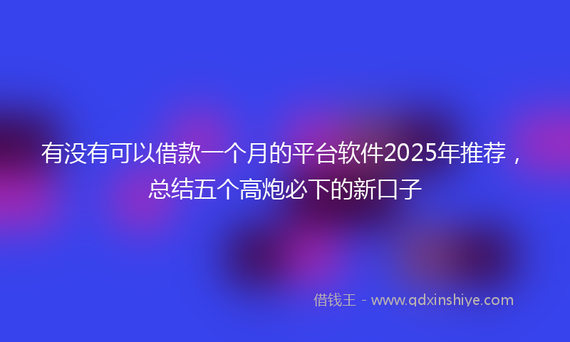 有没有可以借款一个月的平台软件2025年推荐，总结五个高炮必下的新口子