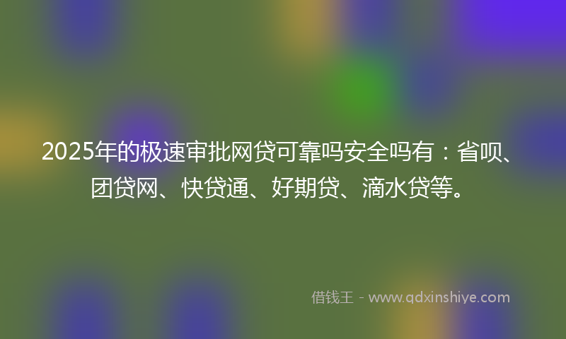 2025年的极速审批网贷可靠吗安全吗有：省呗、团贷网、快贷通、好期贷、滴水贷等。