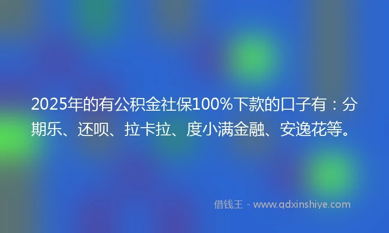 2025年的有公积金社保100%下款的口子有：分期乐、还呗、拉卡拉、度小满金融、安逸花等。