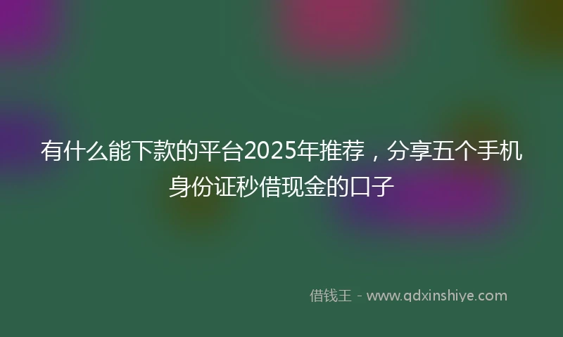 有什么能下款的平台2025年推荐，分享五个手机身份证秒借现金的口子