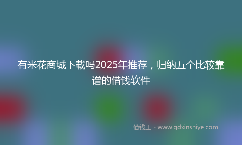 有米花商城下载吗2025年推荐，归纳五个比较靠谱的借钱软件