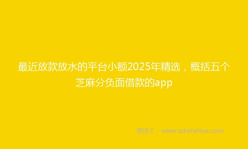 最近放款放水的平台小额2025年精选,概括五个芝麻分负面借款的app