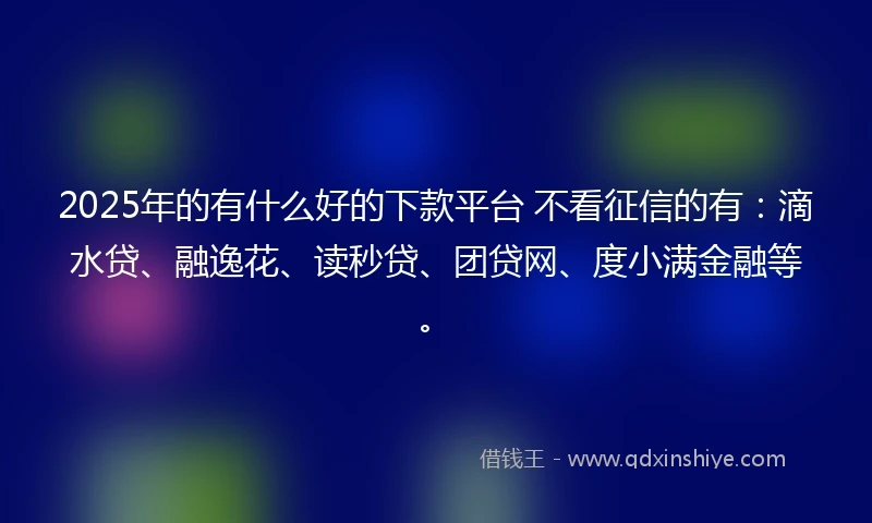 2025年的有什么好的下款平台 不看征信的有：滴水贷、融逸花、读秒贷、团贷网、度小满金融等。