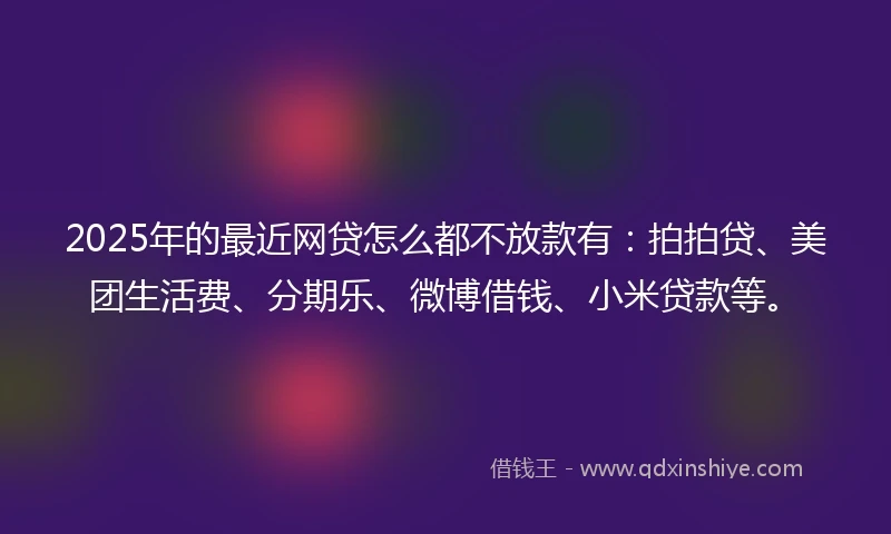 2025年的最近网贷怎么都不放款有：拍拍贷、美团生活费、分期乐、微博借钱、小米贷款等。