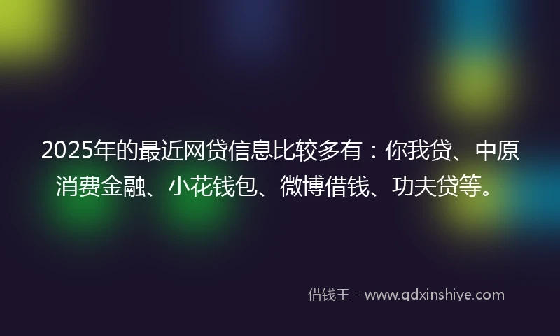 2025年的最近网贷信息比较多有：你我贷、中原消费金融、小花钱包、微博借钱、功夫贷等。