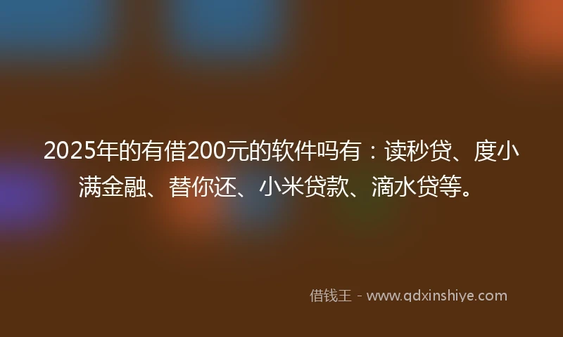 2025年的有借200元的软件吗有：读秒贷、度小满金融、替你还、小米贷款、滴水贷等。