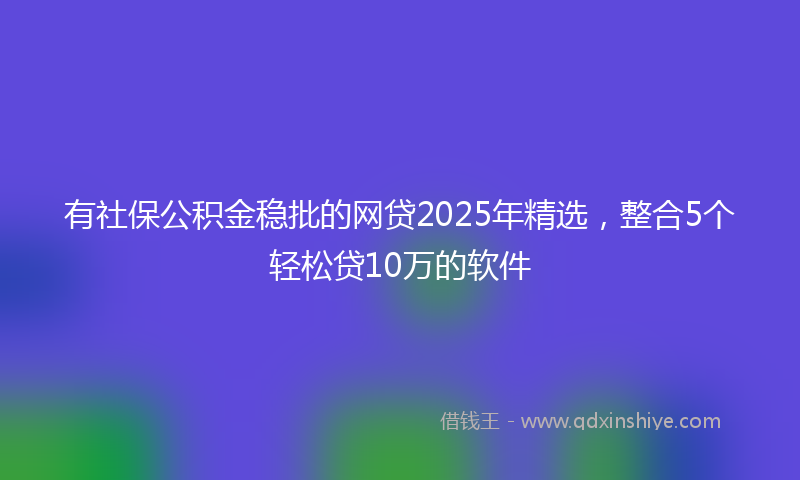 有社保公积金稳批的网贷2025年精选，整合5个轻松贷10万的软件