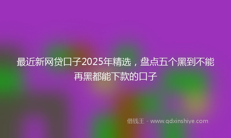 最近新网贷口子2025年精选，盘点五个黑到不能再黑都能下款的口子