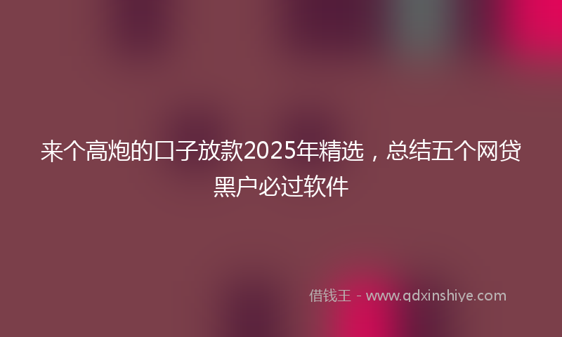 来个高炮的口子放款2025年精选，总结五个网贷黑户必过软件