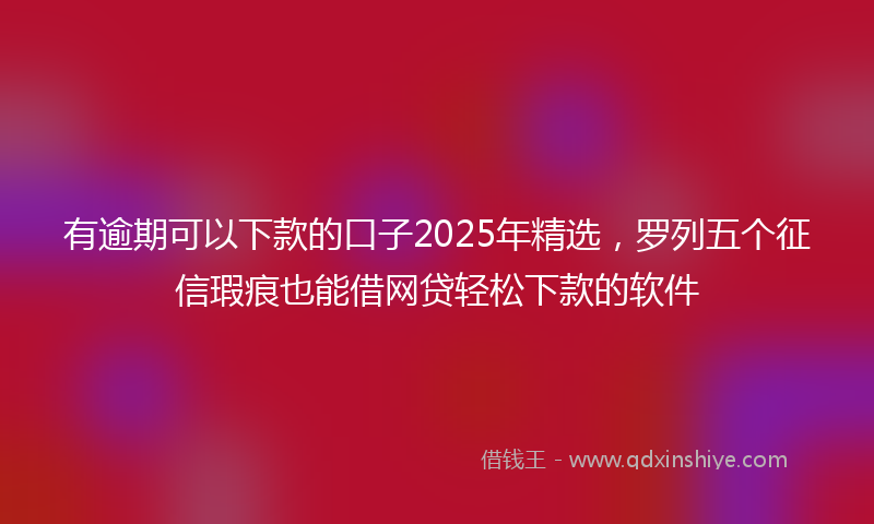 有逾期可以下款的口子2025年精选，罗列五个征信瑕疵也能借网贷轻松下款的软件