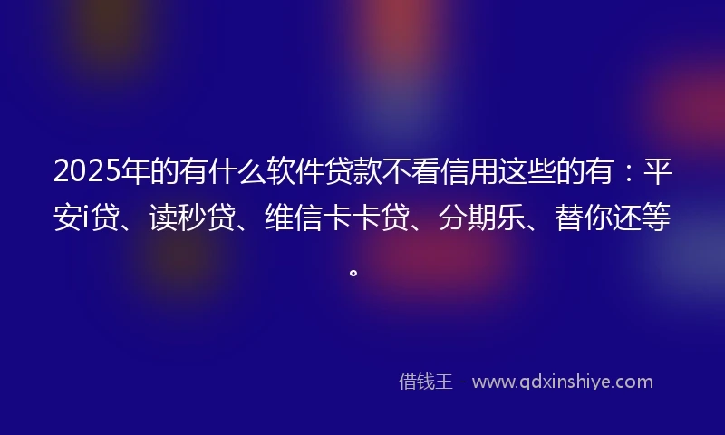 2025年的有什么软件贷款不看信用这些的有：平安i贷、读秒贷、维信卡卡贷、分期乐、替你还等。