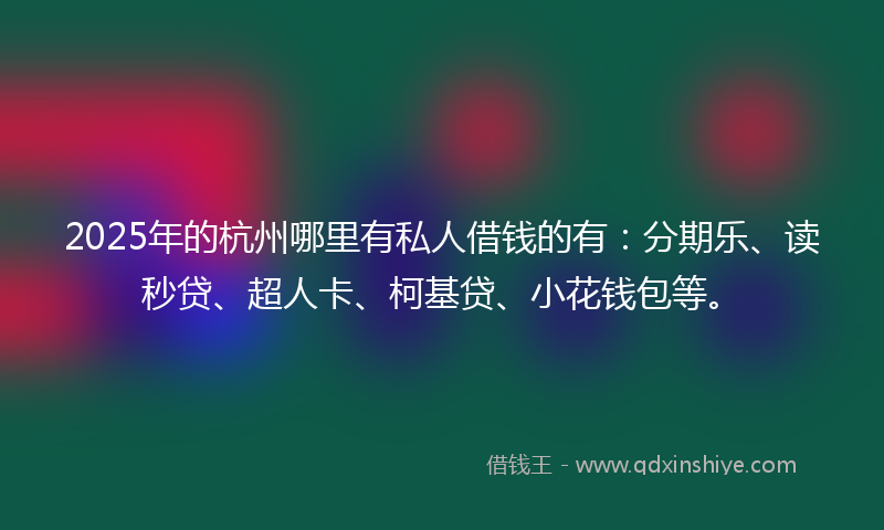 2025年的杭州哪里有私人借钱的有：分期乐、读秒贷、超人卡、柯基贷、小花钱包等。