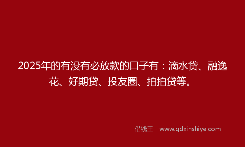 2025年的有没有必放款的口子有：滴水贷、融逸花、好期贷、投友圈、拍拍贷等。