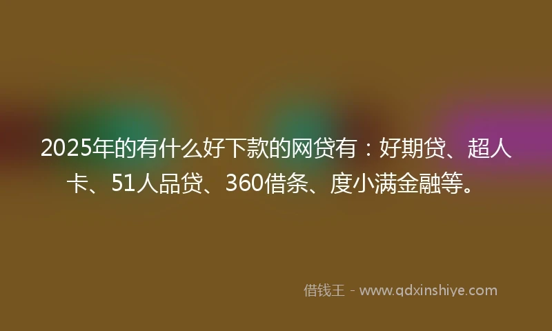 2025年的有什么好下款的网贷有：好期贷、超人卡、51人品贷、360借条、度小满金融等。