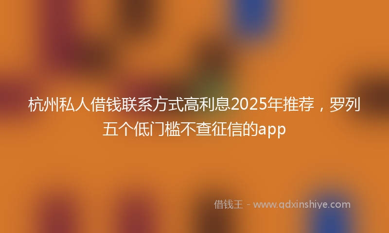 杭州私人借钱联系方式高利息2025年推荐，罗列五个低门槛不查征信的app