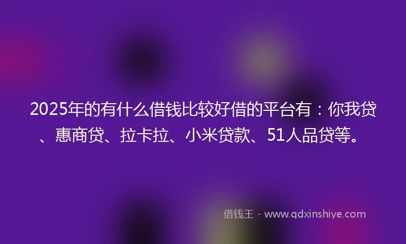 2025年的有什么借钱比较好借的平台有：你我贷、惠商贷、拉卡拉、小米贷款、51人品贷等。