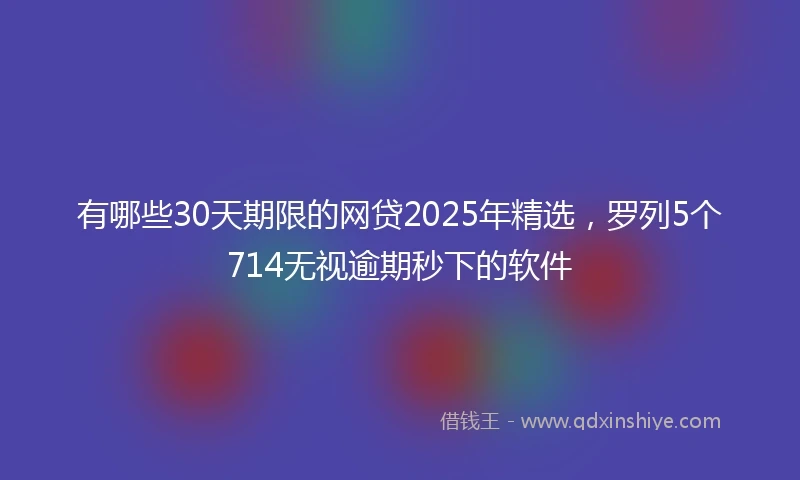 有哪些30天期限的网贷2025年精选，罗列5个714无视逾期秒下的软件