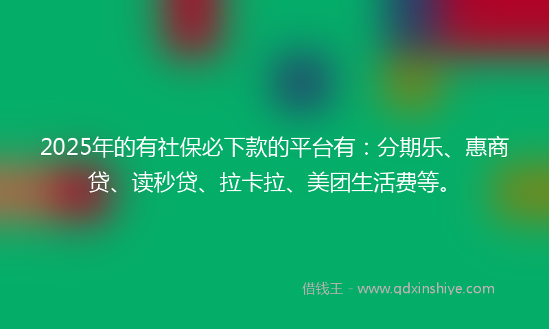 2025年的有社保必下款的平台有：分期乐、惠商贷、读秒贷、拉卡拉、美团生活费等。