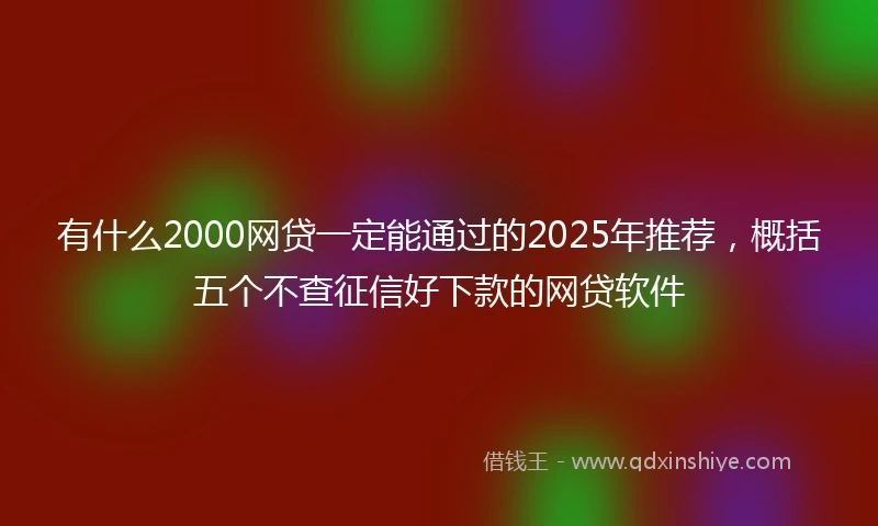 有什么2000网贷一定能通过的2025年推荐，概括五个不查征信好下款的网贷软件