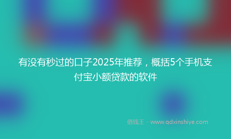 有没有秒过的口子2025年推荐，概括5个手机支付宝小额贷款的软件