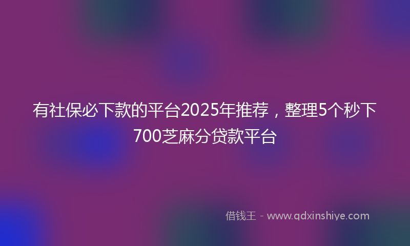 有社保必下款的平台2025年推荐，整理5个秒下700芝麻分贷款平台
