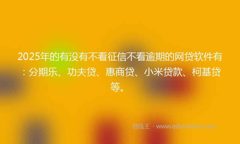2025年的有没有不看征信不看逾期的网贷软件有：分期乐、功夫贷、惠商贷、小米贷款、柯基贷等。