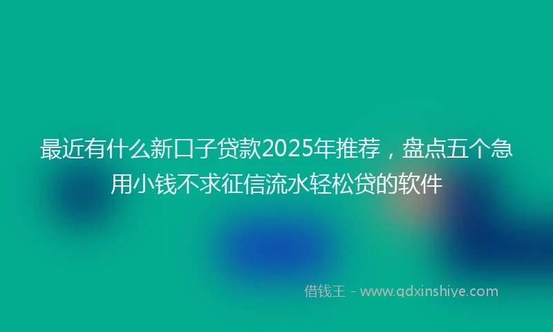 最近有什么新口子贷款2025年推荐，盘点五个急用小钱不求征信流水轻松贷的软件