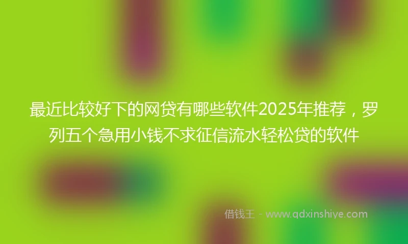 最近比较好下的网贷有哪些软件2025年推荐，罗列五个急用小钱不求征信流水轻松贷的软件