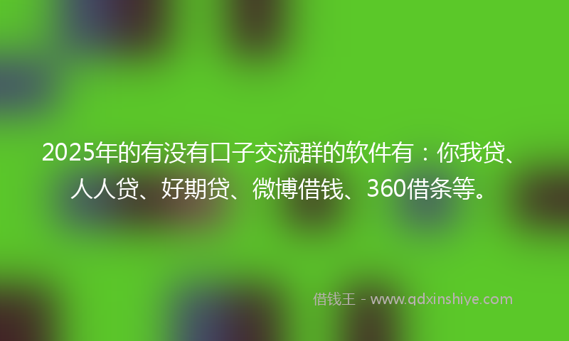 2025年的有没有口子交流群的软件有：你我贷、人人贷、好期贷、微博借钱、360借条等。
