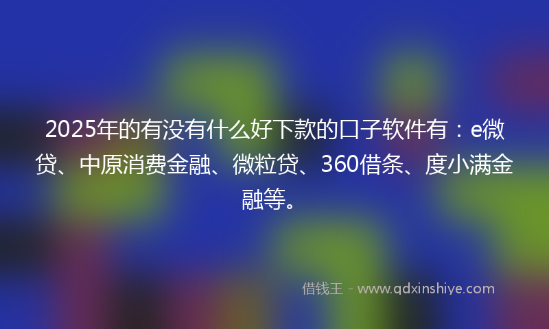 2025年的有没有什么好下款的口子软件有：e微贷、中原消费金融、微粒贷、360借条、度小满金融等。