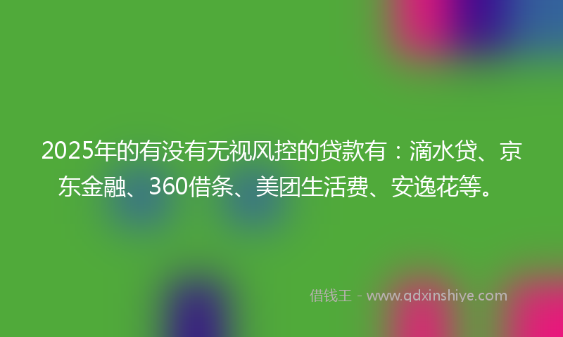 2025年的有没有无视风控的贷款有：滴水贷、京东金融、360借条、美团生活费、安逸花等。