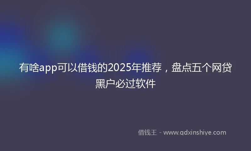 有啥app可以借钱的2025年推荐，盘点五个网贷黑户必过软件