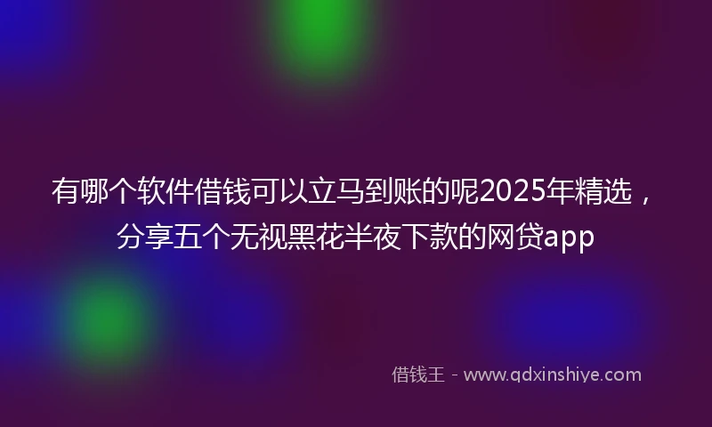 有哪个软件借钱可以立马到账的呢2025年精选，分享五个无视黑花半夜下款的网贷app