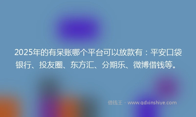2025年的有呆账哪个平台可以放款有：平安口袋银行、投友圈、东方汇、分期乐、微博借钱等。