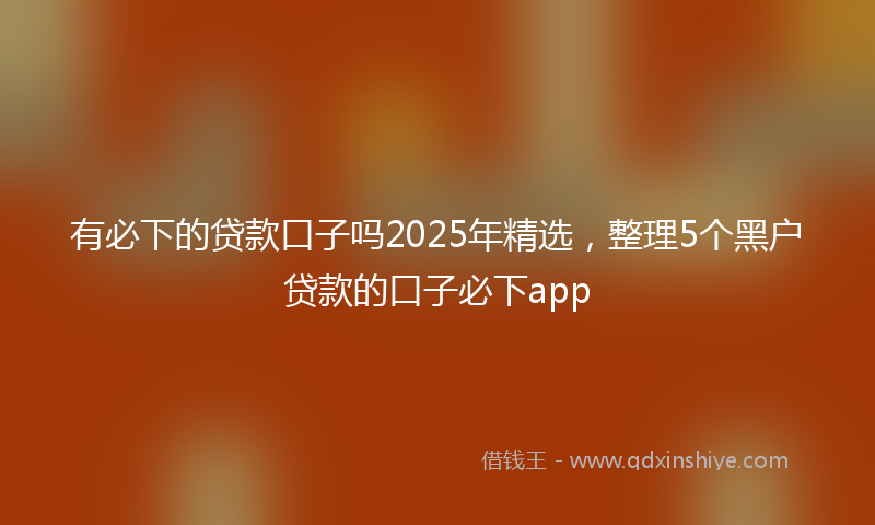 有必下的贷款口子吗2025年精选，整理5个黑户贷款的口子必下app
