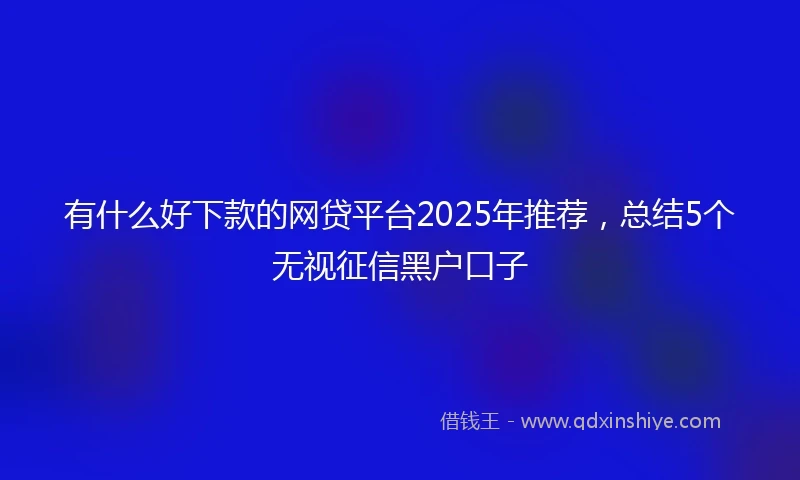 有什么好下款的网贷平台2025年推荐，总结5个无视征信黑户口子