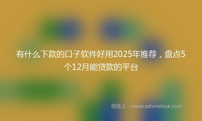 有什么下款的口子软件好用2025年推荐，盘点5个12月能贷款的平台
