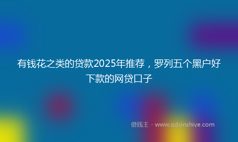 有钱花之类的贷款2025年推荐，罗列五个黑户好下款的网贷口子