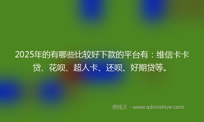 2025年的有哪些比较好下款的平台有：维信卡卡贷、花呗、超人卡、还呗、好期贷等。