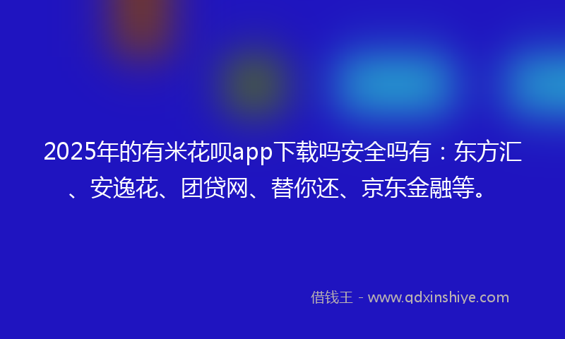 2025年的有米花呗app下载吗安全吗有：东方汇、安逸花、团贷网、替你还、京东金融等。