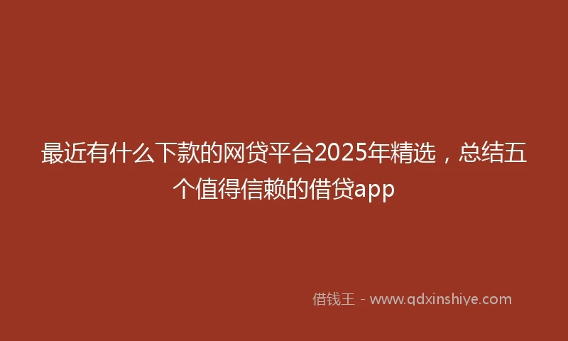 最近有什么下款的网贷平台2025年精选,总结五个值得信赖的借贷app